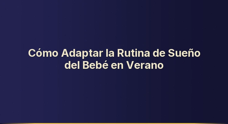 Cómo Adaptar la Rutina de Sueño del Bebé en Verano