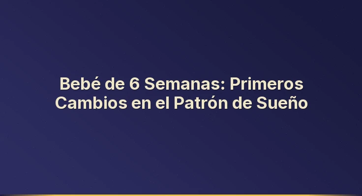 Bebé de 6 Semanas: Primeros Cambios en el Patrón de Sueño