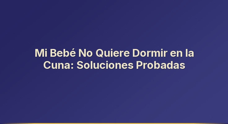 Mi Bebé No Quiere Dormir en la Cuna: Soluciones Probadas