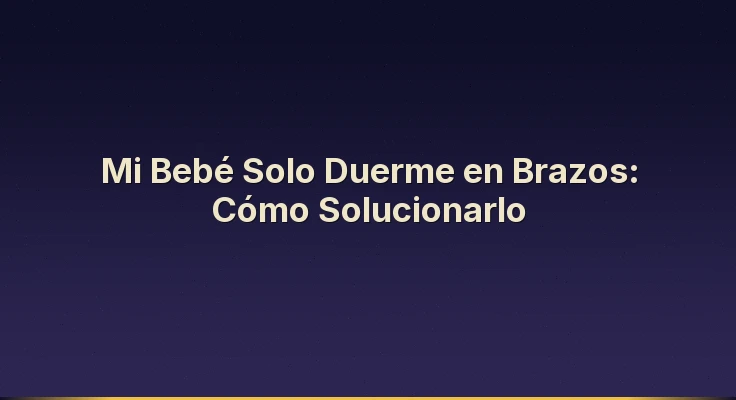 Mi Bebé Solo Duerme en Brazos: Cómo Solucionarlo