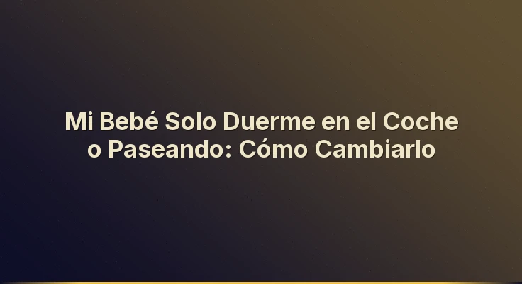 Mi Bebé Solo Duerme en el Coche o Paseando: Cómo Cambiarlo