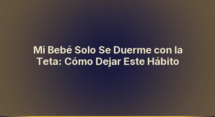 Mi Bebé Solo Se Duerme con la Teta: Cómo Dejar Este Hábito