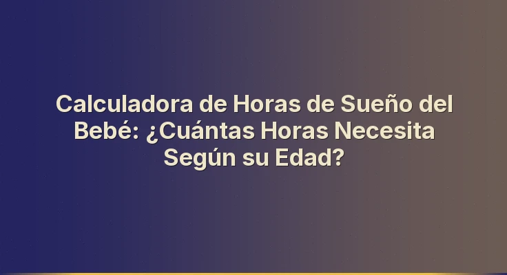 Calculadora de Horas de Sueño del Bebé: ¿Cuántas Horas Necesita Según su Edad?