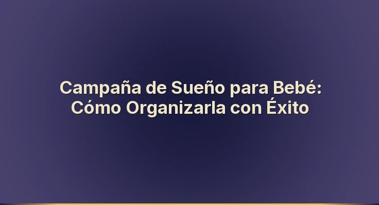 Campaña de Sueño para Bebé: Cómo Organizarla con Éxito