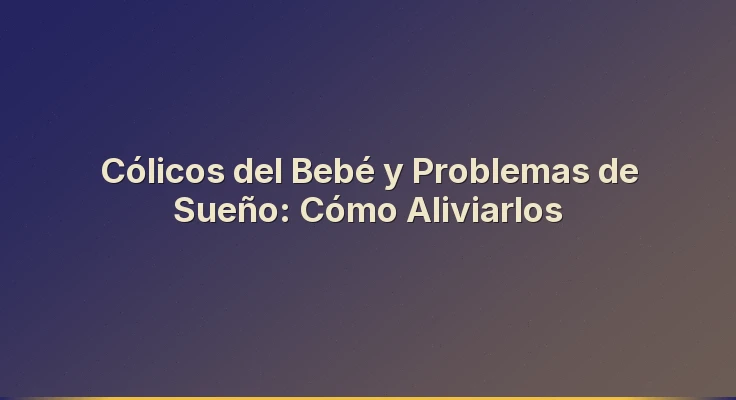 Cólicos del Bebé y Problemas de Sueño: Cómo Aliviarlos