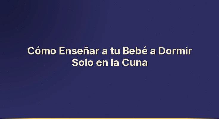 Cómo Enseñar a tu Bebé a Dormir Solo en la Cuna