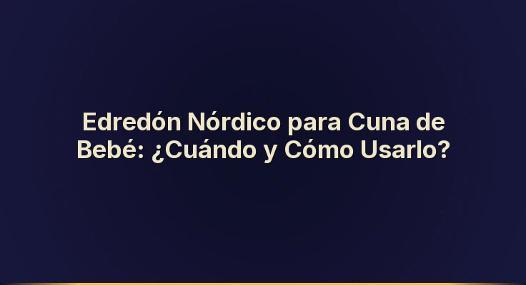 Edredón Nórdico para Cuna de Bebé: ¿Cuándo y Cómo Usarlo?