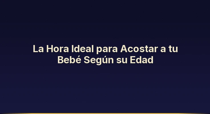 La Hora Ideal para Acostar a tu Bebé Según su Edad