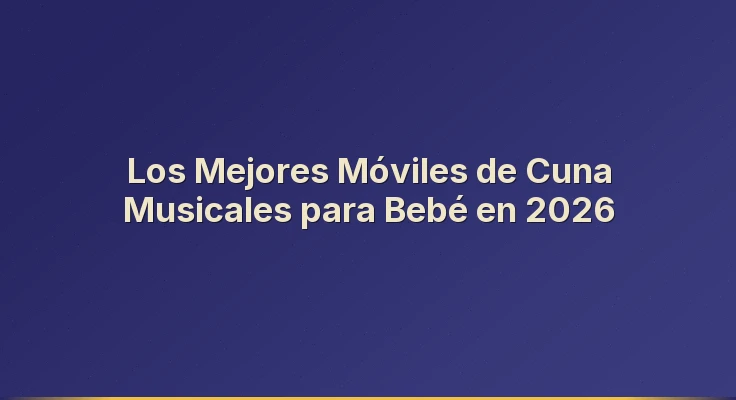 Los Mejores Móviles de Cuna Musicales para Bebé en 2026