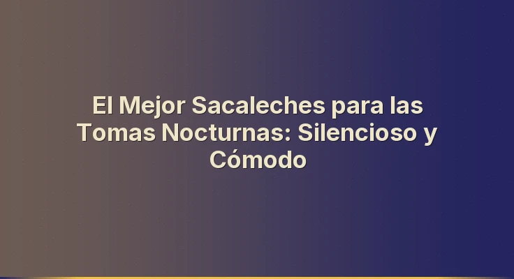 El Mejor Sacaleches para las Tomas Nocturnas: Silencioso y Cómodo