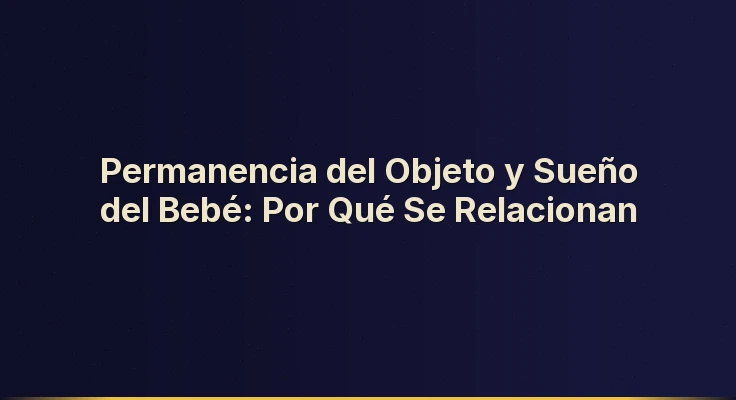 Permanencia del Objeto y Sueño del Bebé: Por Qué Se Relacionan