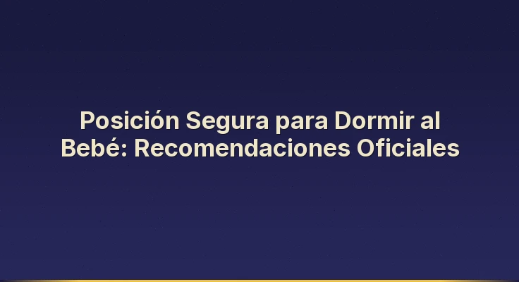 Posición Segura para Dormir al Bebé: Recomendaciones Oficiales