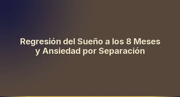 Regresión del Sueño a los 8 Meses y Ansiedad por Separación