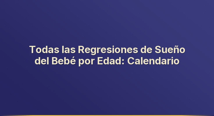 Todas las Regresiones de Sueño del Bebé por Edad: Calendario