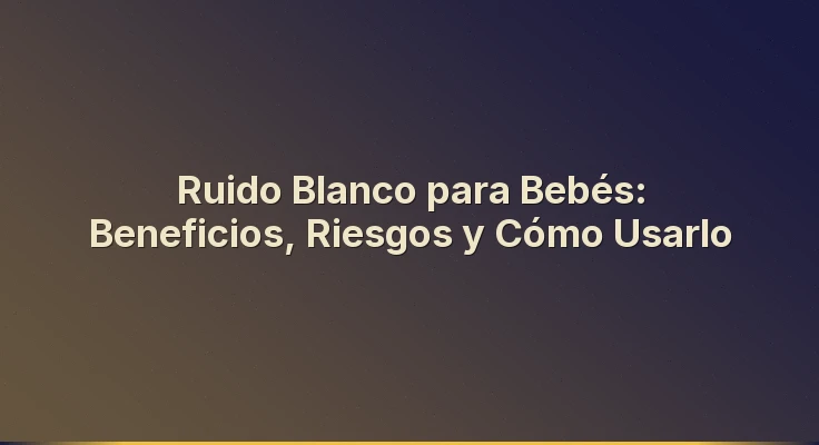 Ruido Blanco para Bebés: Beneficios, Riesgos y Cómo Usarlo