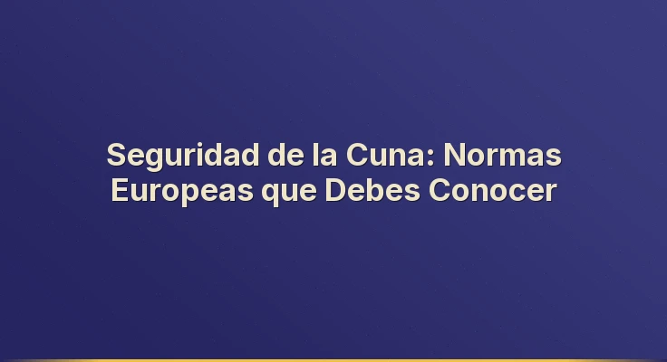 Seguridad de la Cuna: Normas Europeas que Debes Conocer