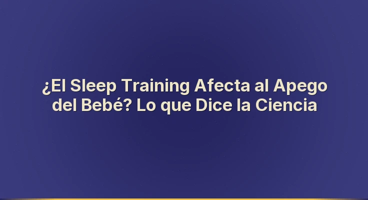 ¿El Sleep Training Afecta al Apego del Bebé? Lo que Dice la Ciencia