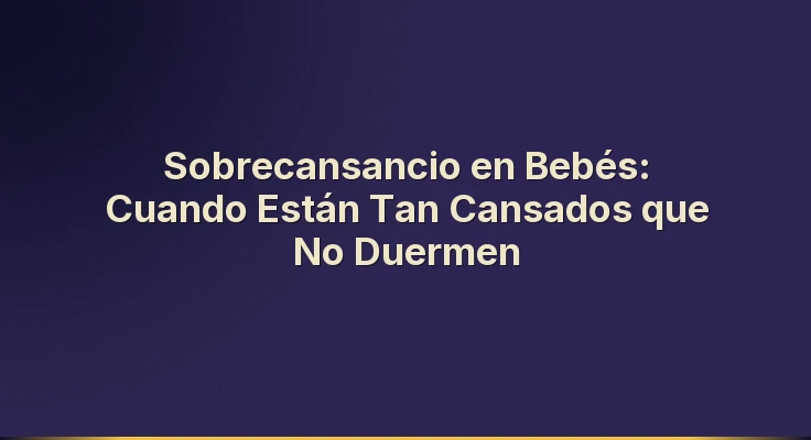 Sobrecansancio en Bebés: Cuando Están Tan Cansados que No Duermen