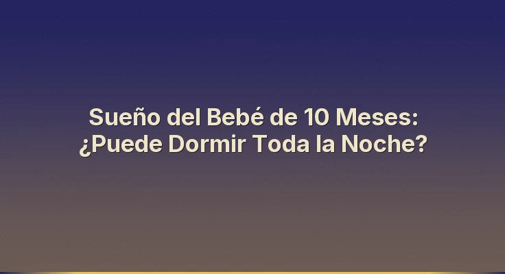 Sueño del Bebé de 10 Meses: ¿Puede Dormir Toda la Noche?
