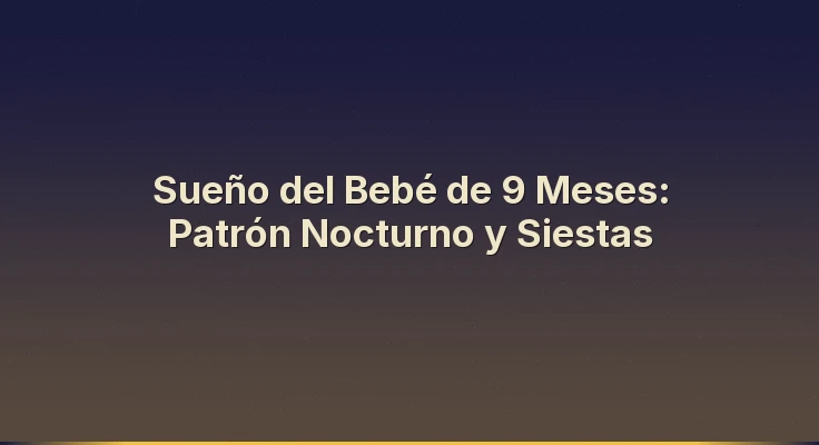 Sueño del Bebé de 9 Meses: Patrón Nocturno y Siestas