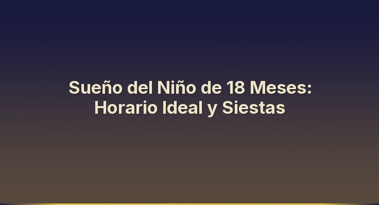 Sueño del Niño de 18 Meses: Horario Ideal y Siestas