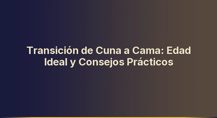 Transición de Cuna a Cama: Edad Ideal y Consejos Prácticos